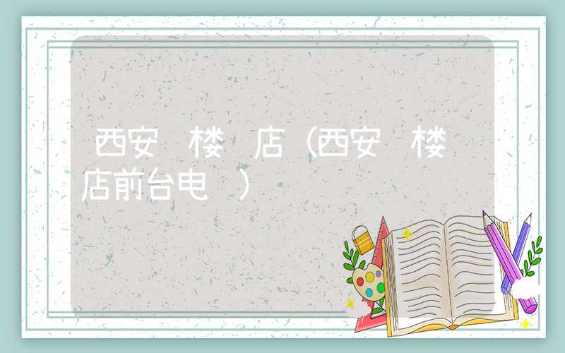 西安钟楼饭店（西安钟楼饭店前台电话）
