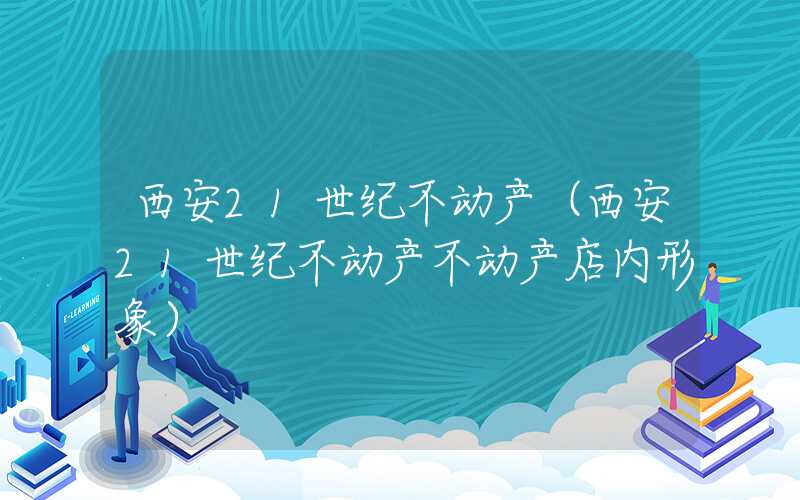 西安21世纪不动产(西安21世纪不动产不动产店内形象)