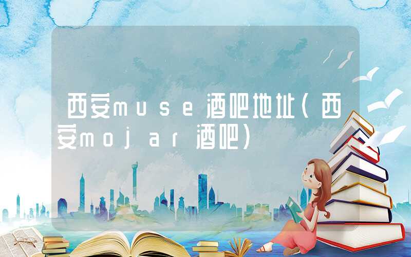 西安muse酒吧地址(西安mojar酒吧)