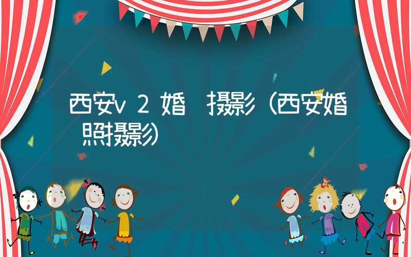 西安v2婚纱摄影（西安婚纱照摄影）