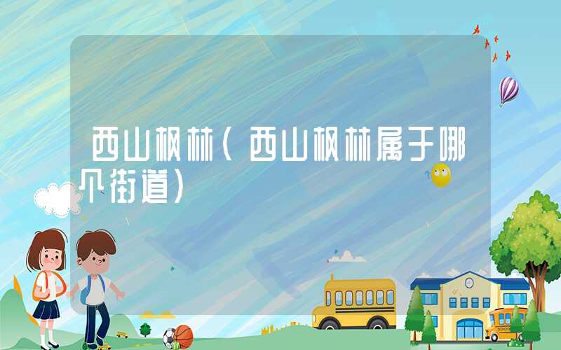 西山枫林（西山枫林属于哪个街道）