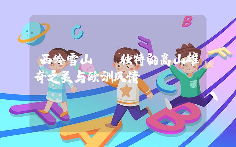 西岭雪山——独特的高山雄奇之美与欧洲风情