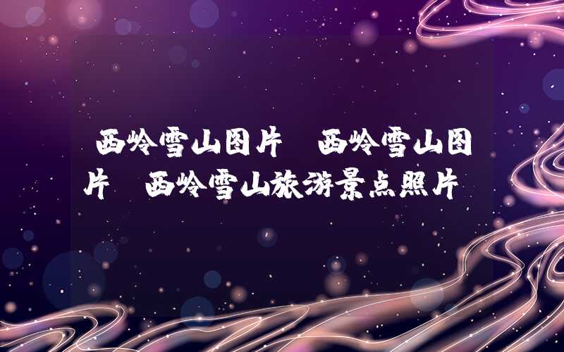 西岭雪山图片（西岭雪山图片 西岭雪山旅游景点照片）