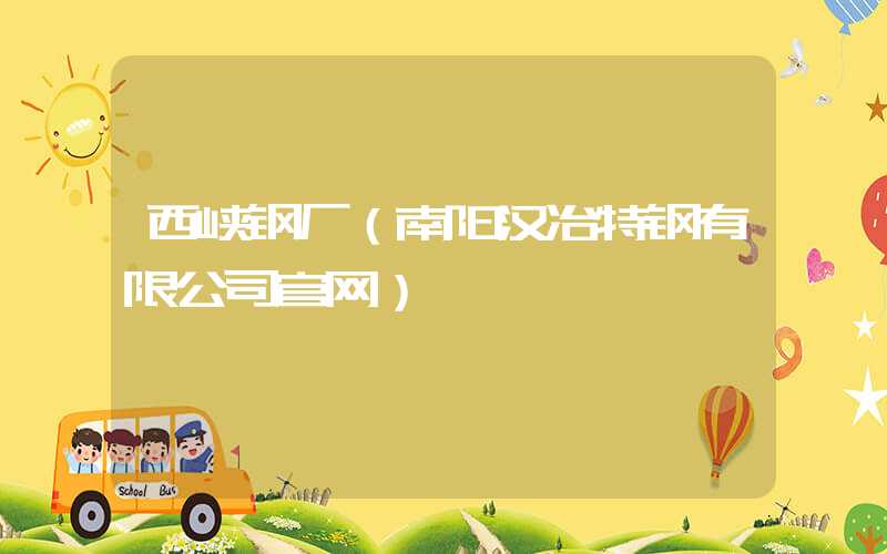 西峡钢厂（南阳汉冶特钢有限公司官网）