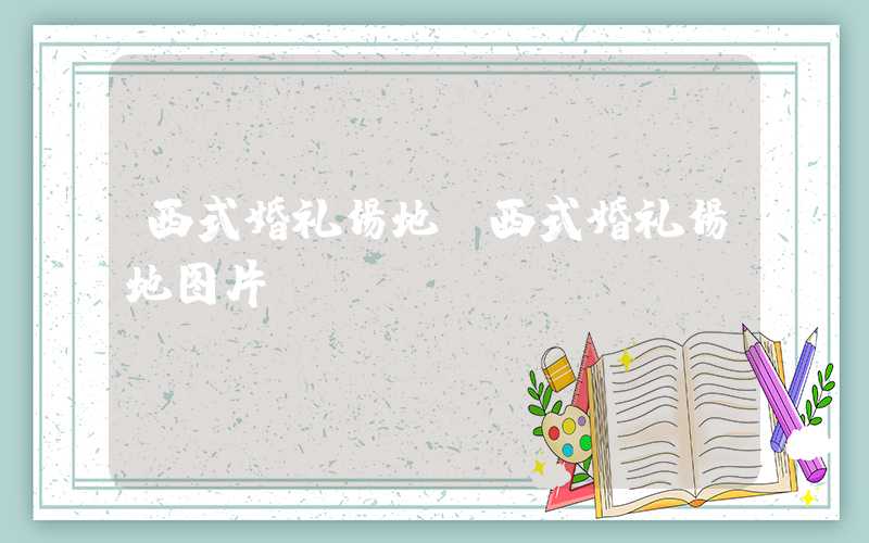 西式婚礼场地（西式婚礼场地图片）