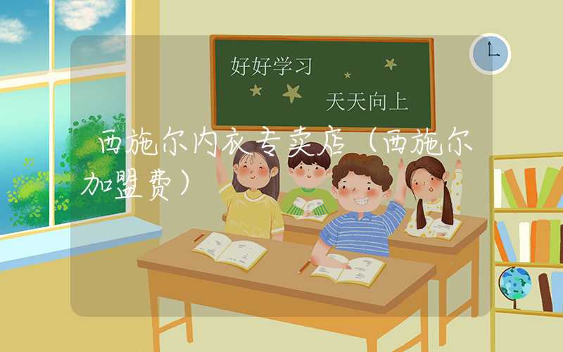 西施尔内衣专卖店（西施尔加盟费）