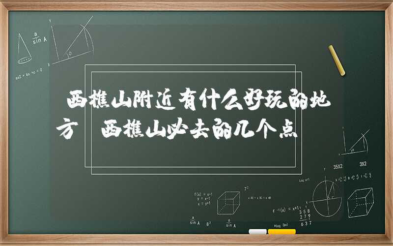 西樵山附近有什么好玩的地方（西樵山必去的几个点）