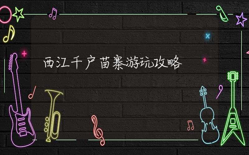 西江千户苗寨游玩攻略