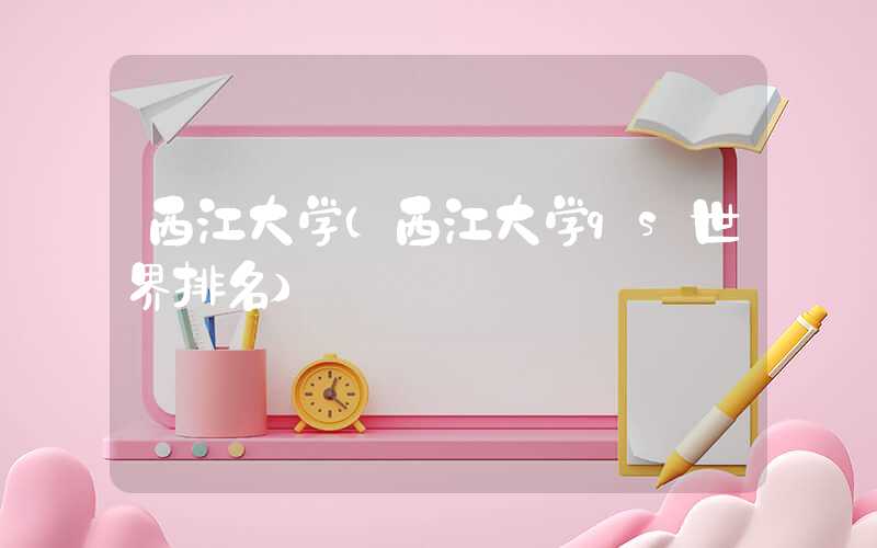 西江大学(西江大学qs世界排名)