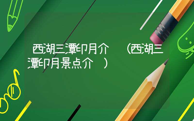 西湖三潭印月介绍（西湖三潭印月景点介绍）