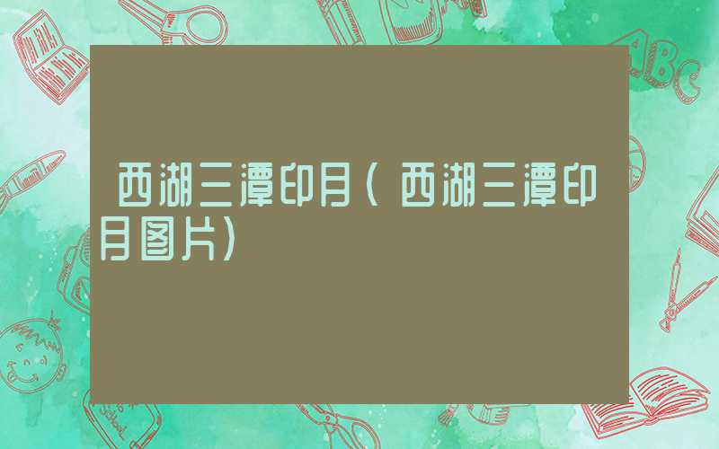 西湖三潭印月（西湖三潭印月图片）