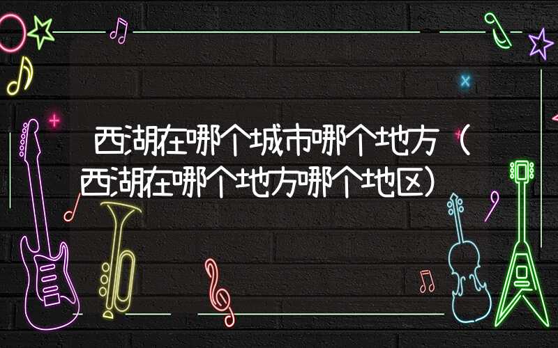 西湖在哪个城市哪个地方（西湖在哪个地方哪个地区）