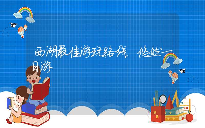 西湖最佳游玩路线，悠然一日游