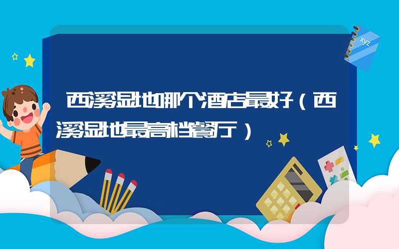西溪湿地哪个酒店最好（西溪湿地最高档餐厅）
