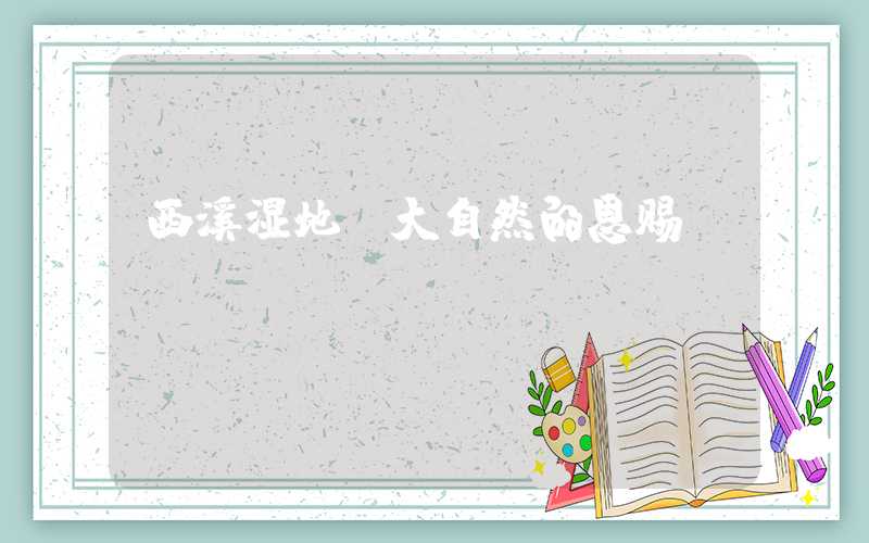 西溪湿地：大自然的恩赐