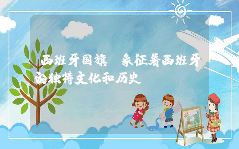 西班牙国旗：象征着西班牙的独特文化和历史
