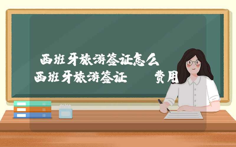 西班牙旅游签证怎么**（西班牙旅游签证**费用）