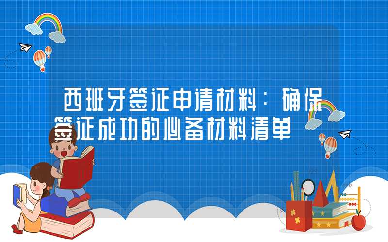 西班牙签证申请材料：确保签证成功的必备材料清单