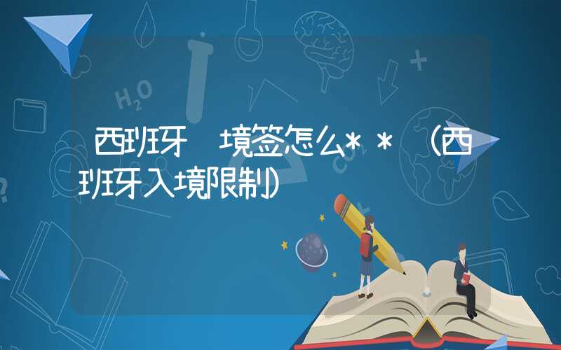 西班牙过境签怎么**（西班牙入境限制）