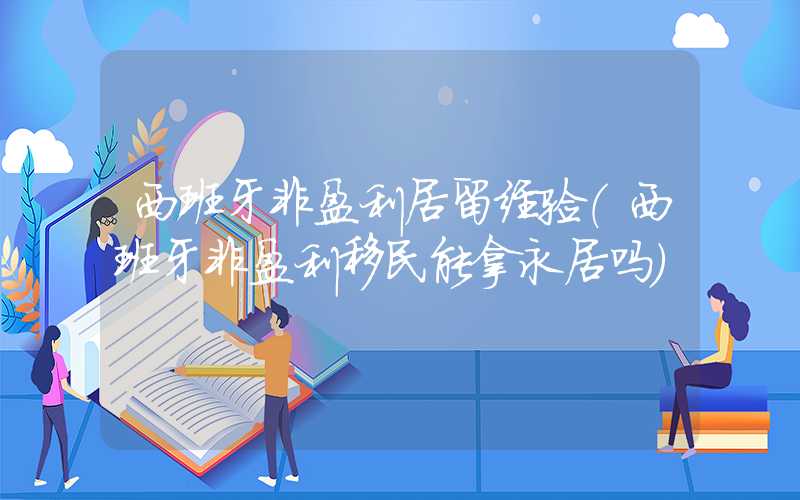 西班牙非盈利居留经验（西班牙非盈利移民能拿永居吗）