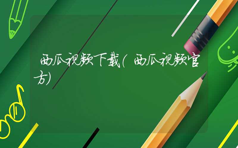 西瓜视频下载（西瓜视频官方）