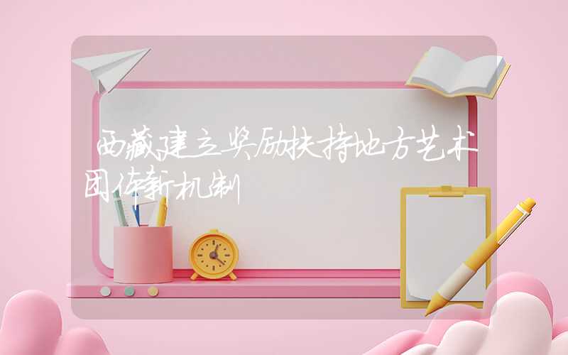 西藏建立奖励扶持地方艺术团体新机制