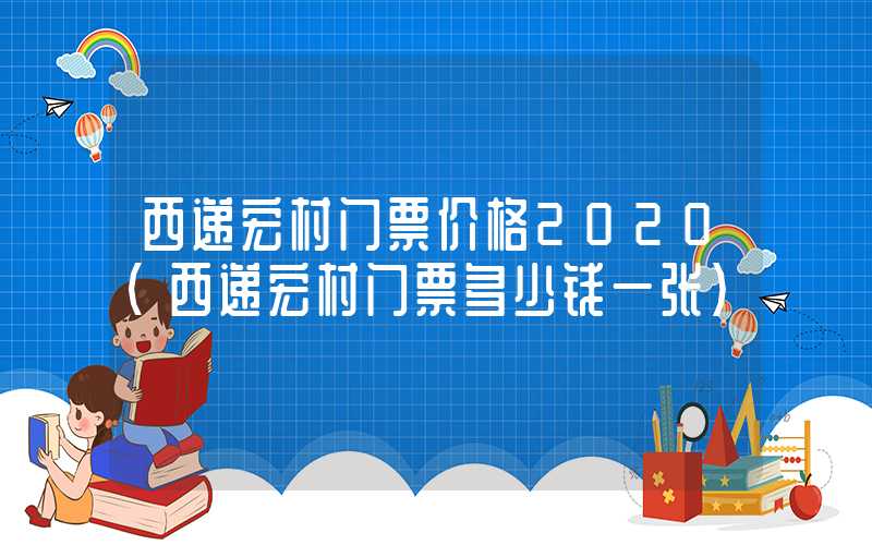 西递宏村门票价格2020（西递宏村门票多少钱一张）