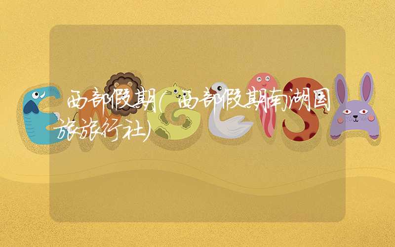 西部假期（西部假期南湖国旅旅行社）