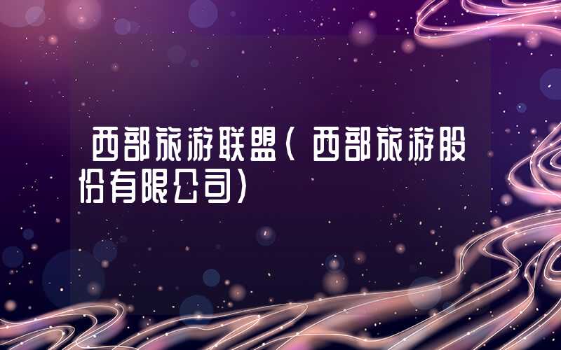 西部旅游联盟（西部旅游股份有限公司）