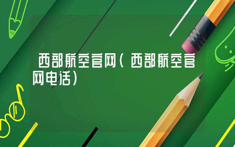 西部航空官网（西部航空官网电话）