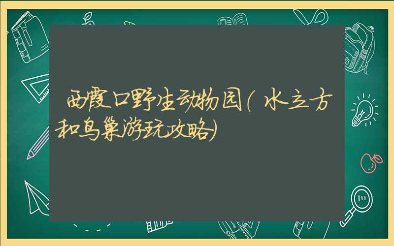 西霞口野生动物园（水立方和鸟巢游玩攻略）
