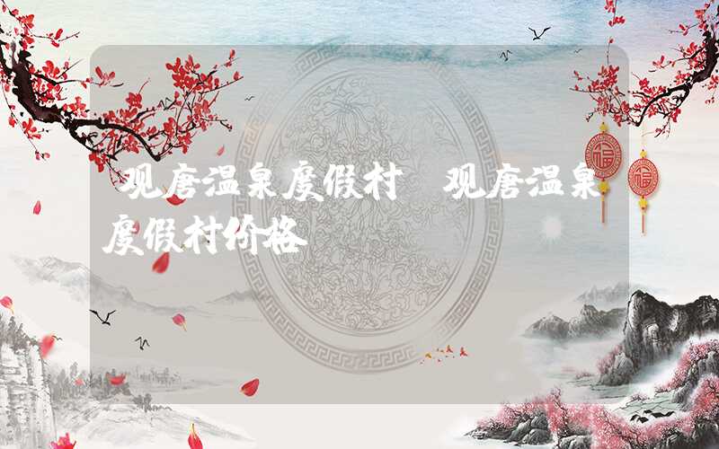 观唐温泉度假村（观唐温泉度假村价格）