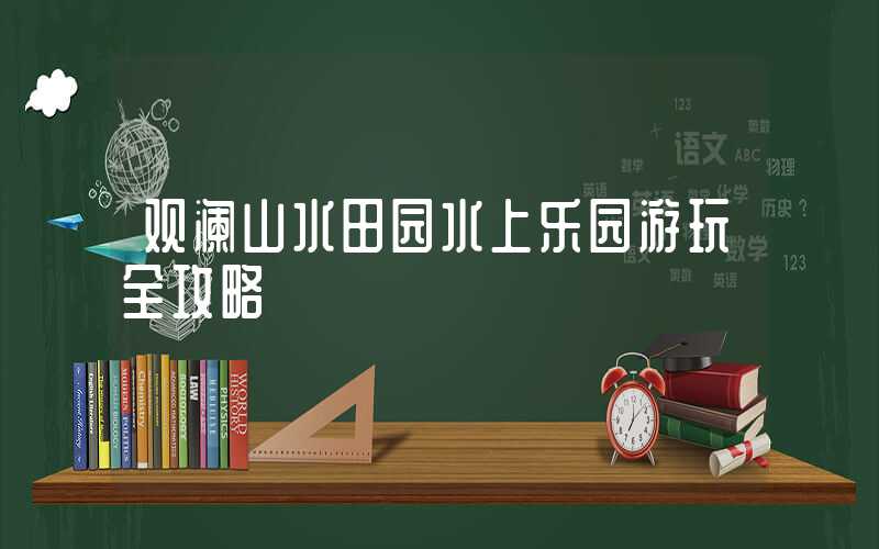 观澜山水田园水上乐园游玩全攻略
