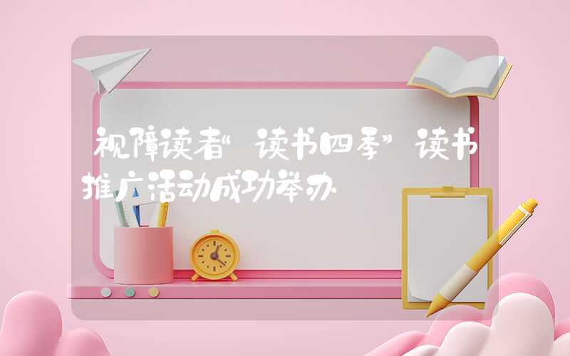 视障读者“读书四季”读书推广活动成功举办