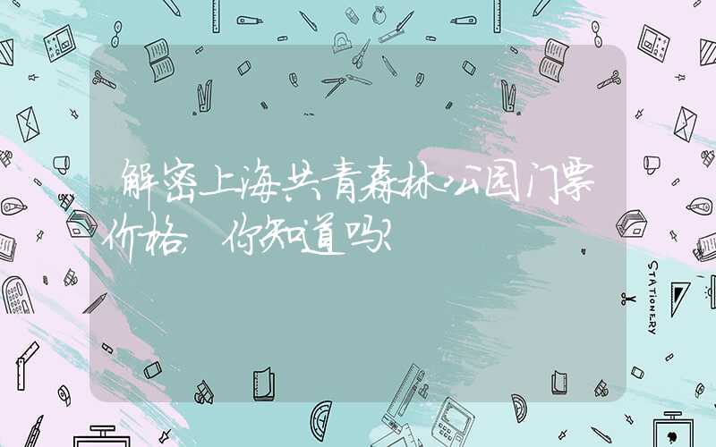 解密上海共青森林公园门票价格，你知道吗？