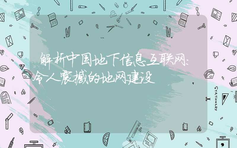 解析中国地下信息互联网:令人震撼的地网建设