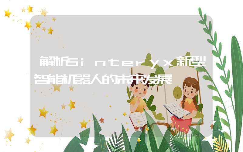 解析Sinteryx新型智能机器人的未来发展
