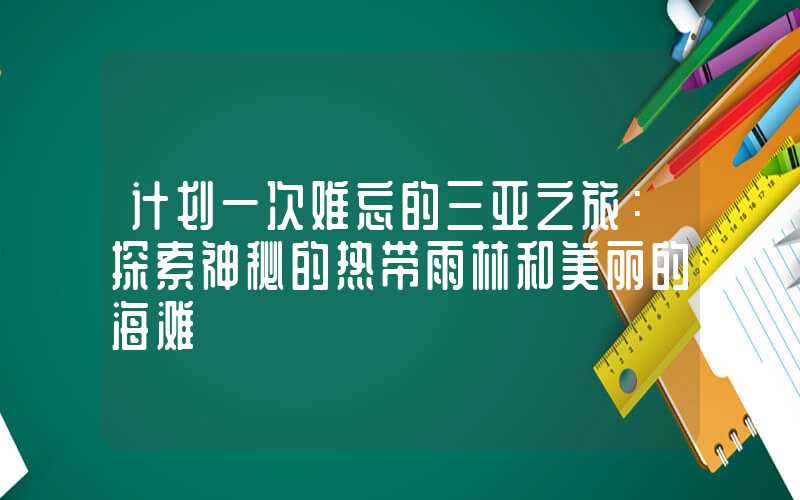 计划一次难忘的三亚之旅：探索神秘的热带雨林和美丽的海滩