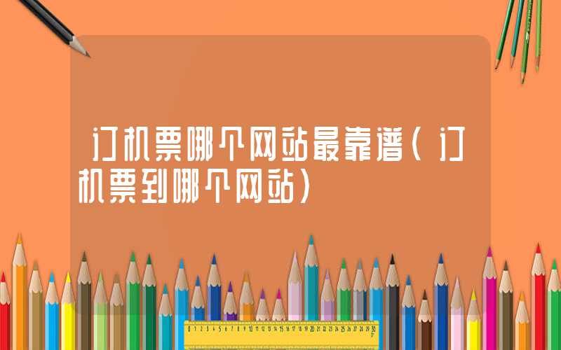 订机票哪个网站最靠谱（订机票到哪个网站）