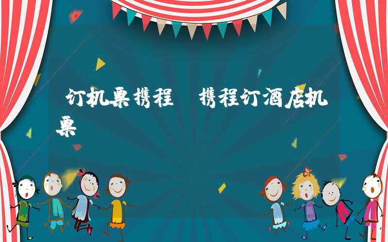 订机票携程（携程订酒店机票）