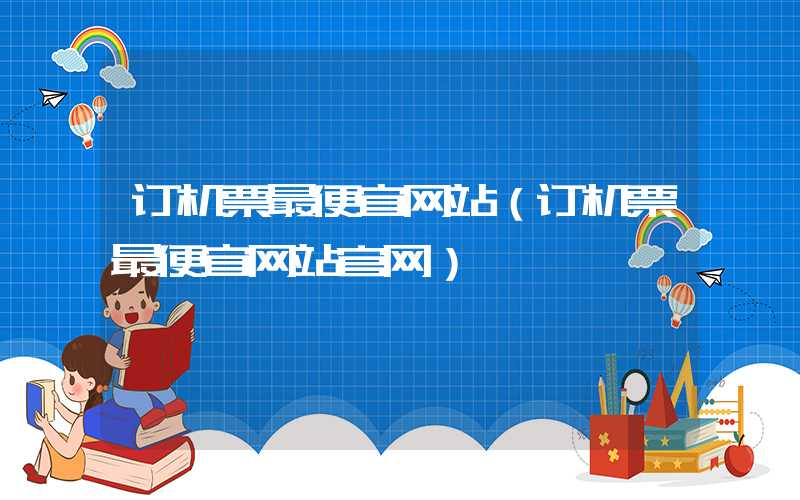 订机票最便宜网站（订机票最便宜网站官网）