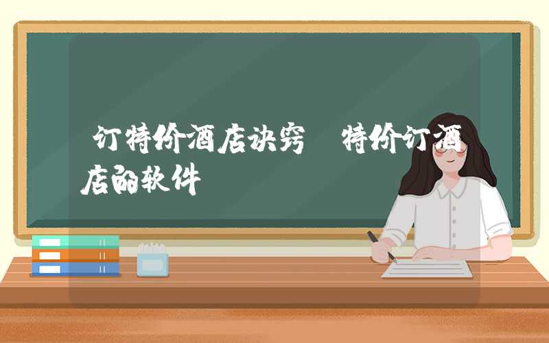 订特价酒店诀窍（特价订酒店的软件）