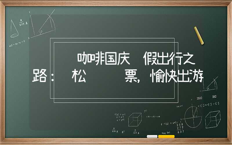 订购缘咖啡国庆长假出行之路：轻松订购车票，愉快出游
