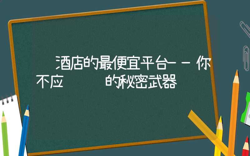 订酒店的最便宜平台——你不应该错过的秘密武器