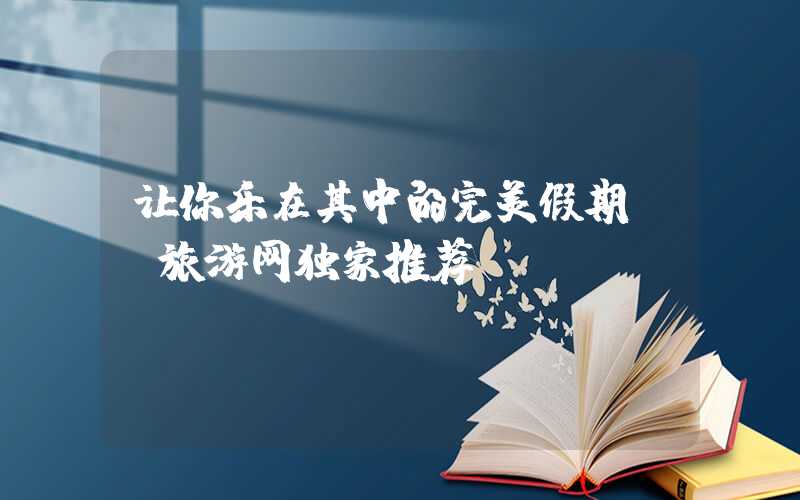 让你乐在其中的完美假期——旅游网独家推荐