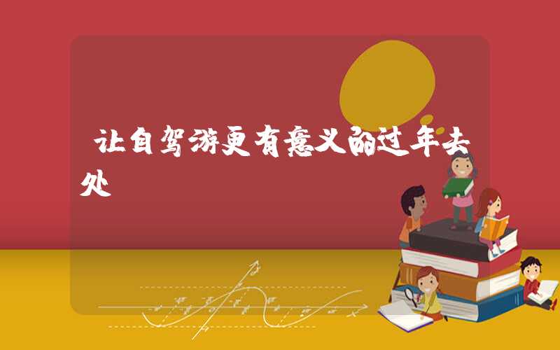 让自驾游更有意义的过年去处