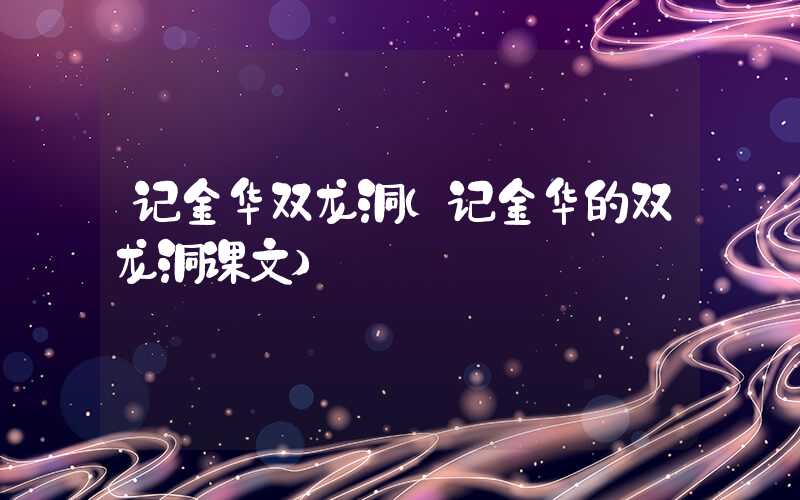 记金华双龙洞（记金华的双龙洞课文）