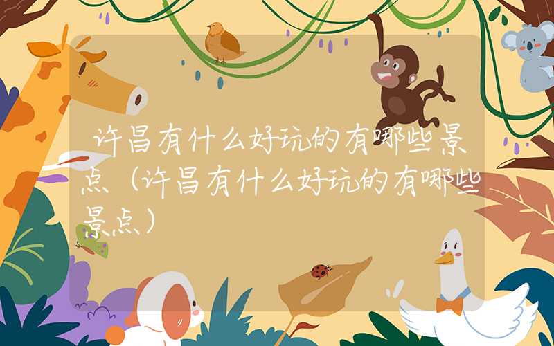许昌有什么好玩的有哪些景点（许昌有什么好玩的有哪些景点）