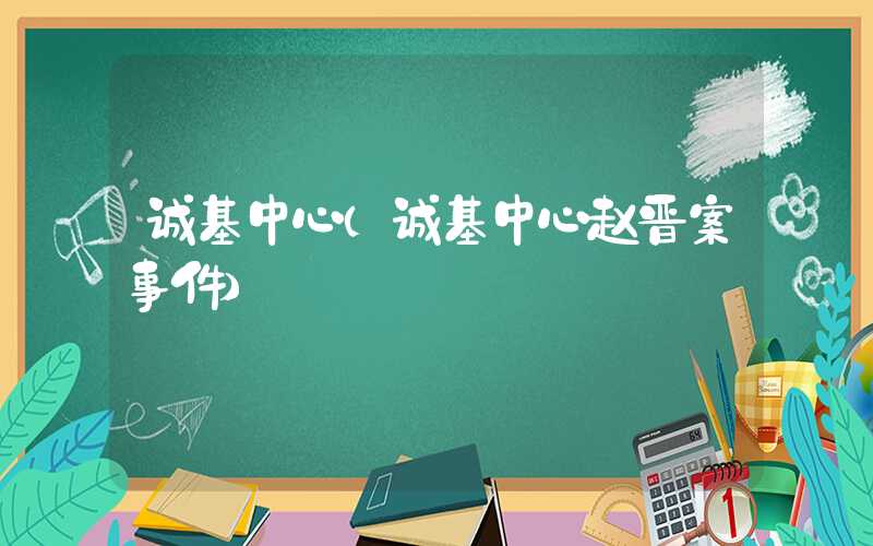 诚基中心（诚基中心赵晋案事件）