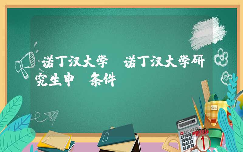 诺丁汉大学（诺丁汉大学研究生申请条件）